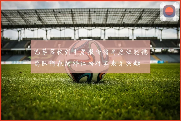 巴萨若收到丰厚报价将考虑放孔德离队阿森纳拜仁均对其表示兴趣
