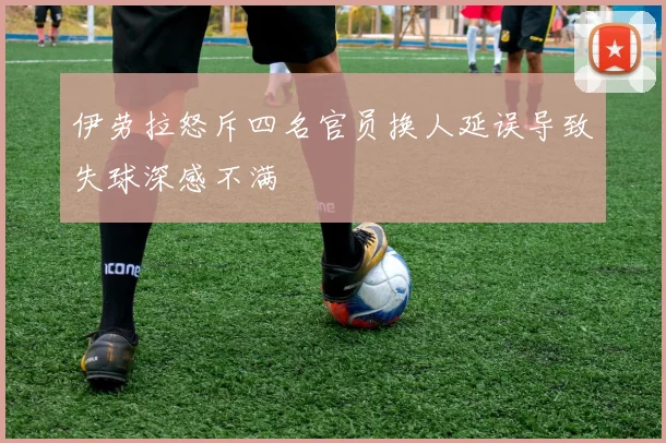 伊劳拉怒斥四名官员换人延误导致失球深感不满