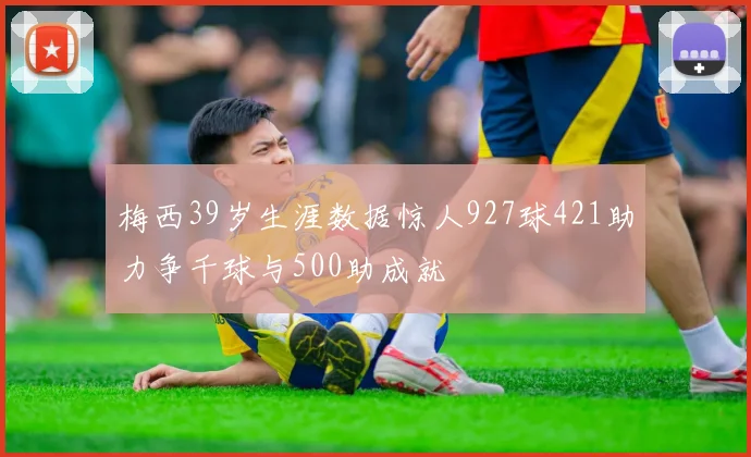梅西39岁生涯数据惊人927球421助力争千球与500助成就
