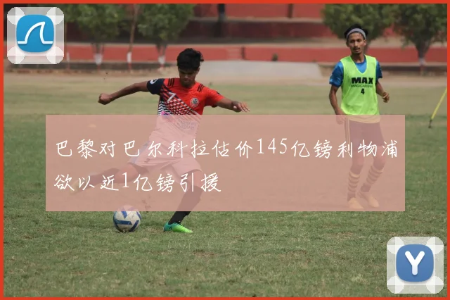 巴黎对巴尔科拉估价145亿镑利物浦欲以近1亿镑引援