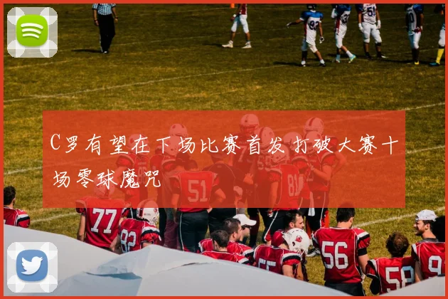 C罗有望在下场比赛首发打破大赛十场零球魔咒
