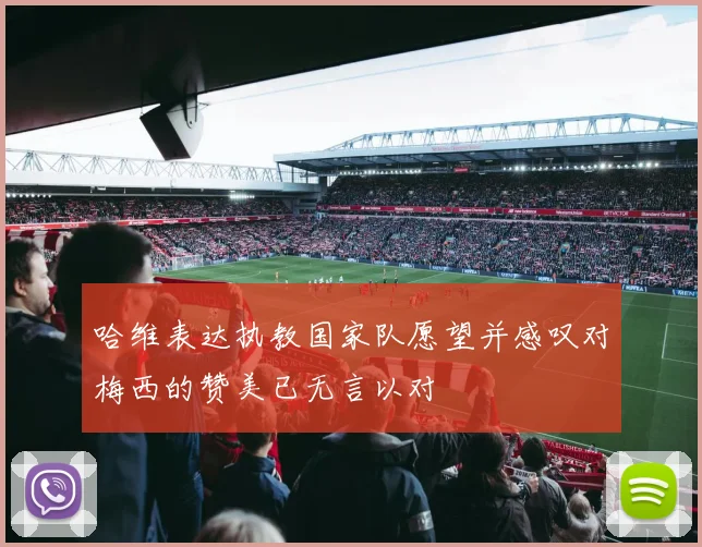 哈维表达执教国家队愿望并感叹对梅西的赞美已无言以对
