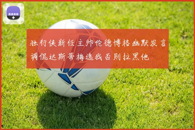 独行侠新任主帅伦德博格幽默发言调侃达斯蒂梅选我否则拉黑他