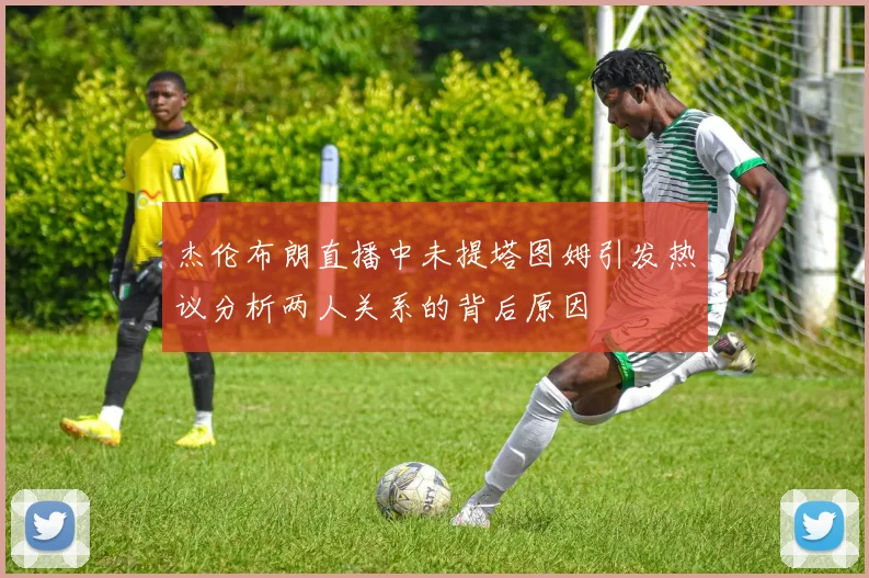 杰伦布朗直播中未提塔图姆引发热议分析两人关系的背后原因