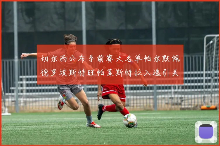 切尔西公布季前赛大名单帕尔默佩德罗埃斯特旺帕莱斯特拉入选引关注