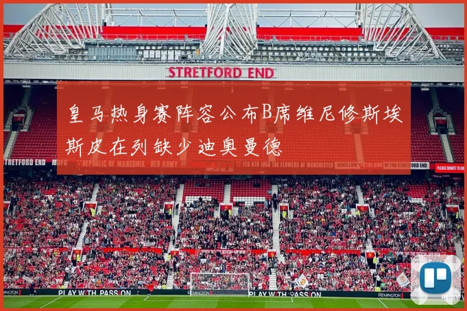 皇马热身赛阵容公布B席维尼修斯埃斯皮在列缺少迪奥曼德