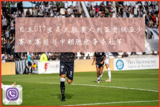 日本U17女足大胜澳大利亚晋级亚少赛决赛将与中朝胜者争夺冠军