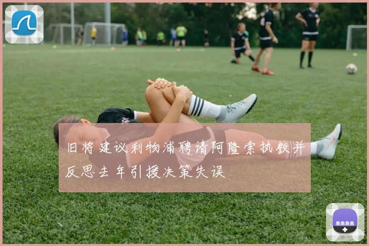 旧将建议利物浦聘请阿隆索执教并反思去年引援决策失误