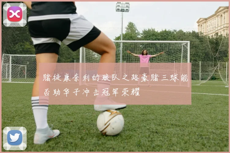 赌徒康奈利的狼队之路豪赌三球能否助华子冲击冠军荣耀
