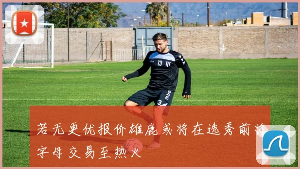 若无更优报价雄鹿或将在选秀前将字母交易至热火