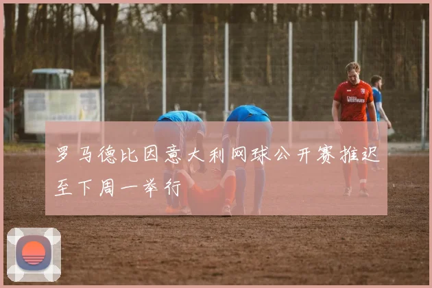 罗马德比因意大利网球公开赛推迟至下周一举行