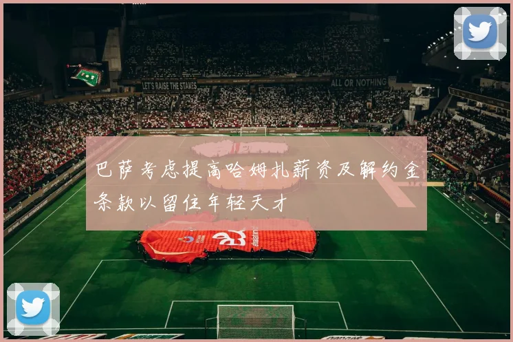 巴萨考虑提高哈姆扎薪资及解约金条款以留住年轻天才
