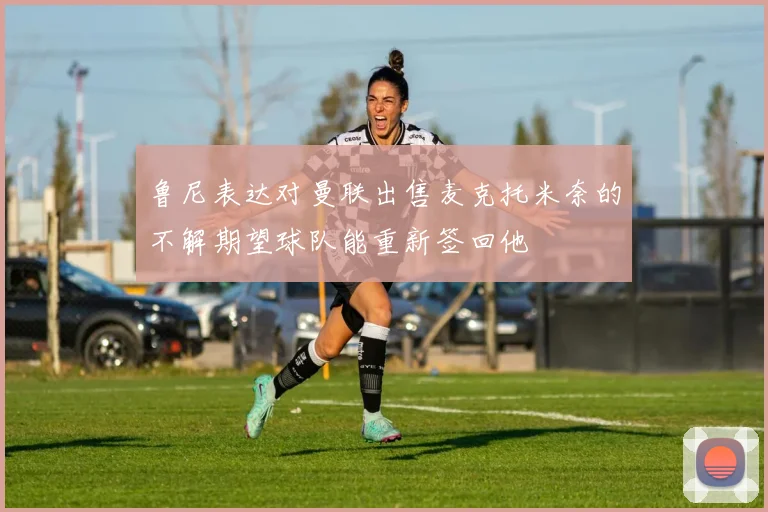 鲁尼表达对曼联出售麦克托米奈的不解期望球队能重新签回他