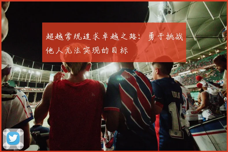 超越常规追求卓越之路：勇于挑战他人无法实现的目标