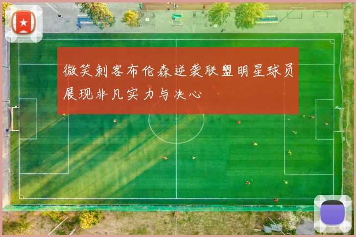 微笑刺客布伦森逆袭联盟明星球员展现非凡实力与决心