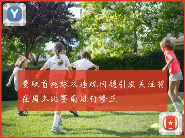 曼联首轮球衣违规问题引发关注将在周末比赛前进行修正
