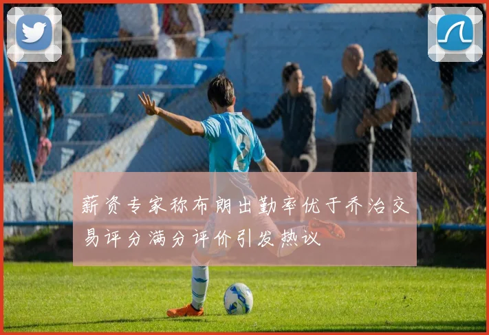 薪资专家称布朗出勤率优于乔治交易评分满分评价引发热议