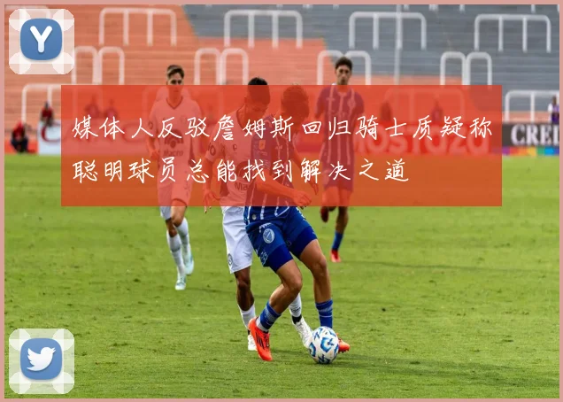 媒体人反驳詹姆斯回归骑士质疑称聪明球员总能找到解决之道