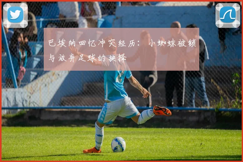 巴埃纳回忆冲突经历：小蜘蛛被锁与放弃足球的抉择
