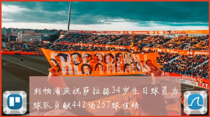 利物浦庆祝萨拉赫34岁生日球员为球队贡献442场257球佳绩