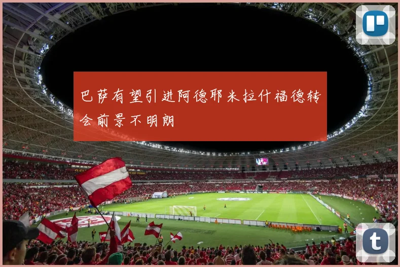 巴萨有望引进阿德耶米拉什福德转会前景不明朗